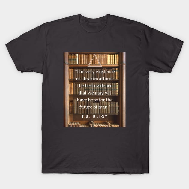 T.S. Eliot quote: The very existence of libraries affords the best evidence that we may yet have hope for the future of man. T-Shirt by artbleed